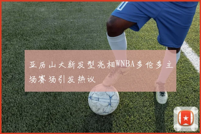 亚历山大新发型亮相WNBA多伦多主场赛场引发热议
