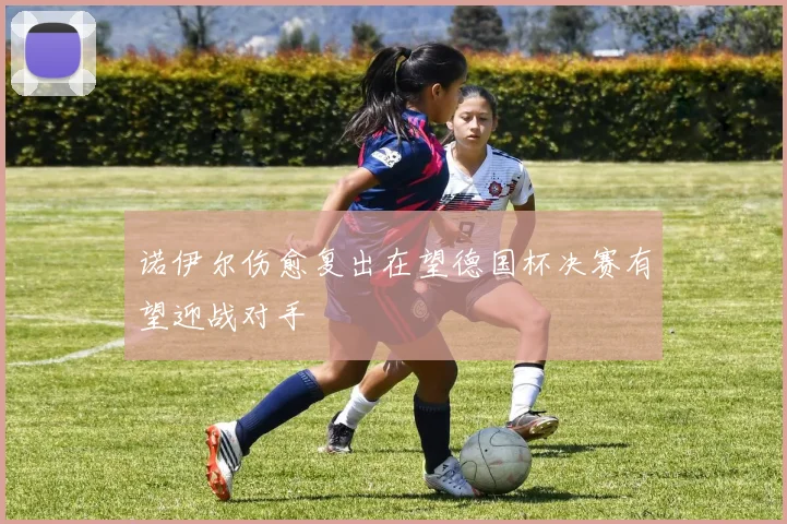 诺伊尔伤愈复出在望德国杯决赛有望迎战对手
