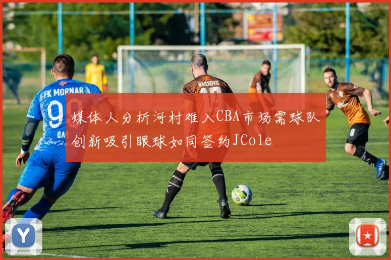 媒体人分析河村难入CBA市场需球队创新吸引眼球如同签约JCole