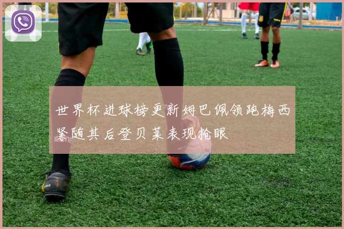 世界杯进球榜更新姆巴佩领跑梅西紧随其后登贝莱表现抢眼