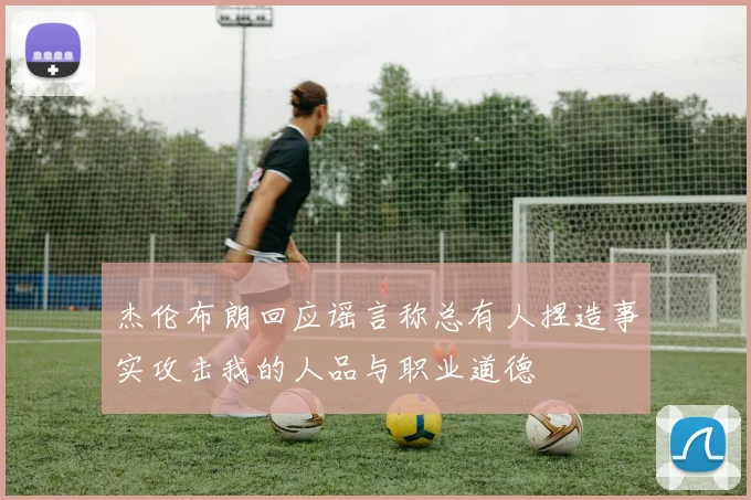 杰伦布朗回应谣言称总有人捏造事实攻击我的人品与职业道德