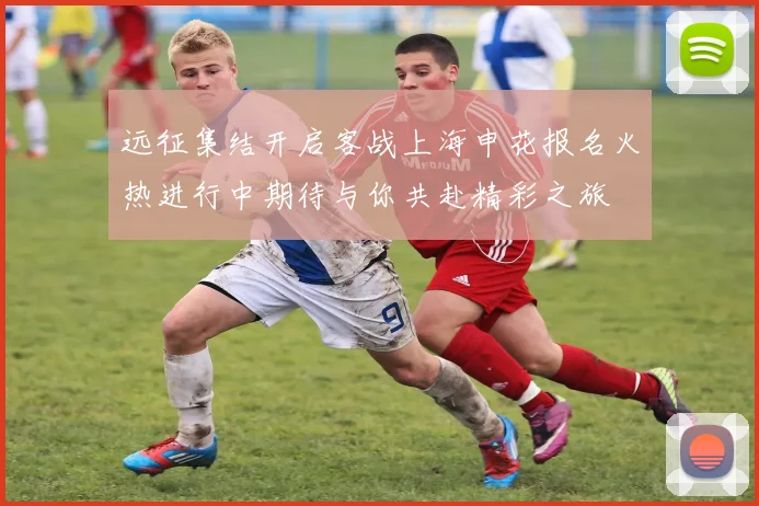 远征集结开启客战上海申花报名火热进行中期待与你共赴精彩之旅