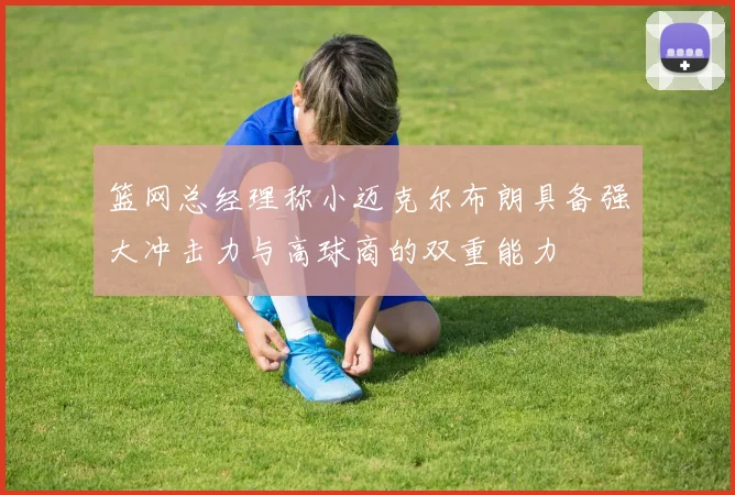 篮网总经理称小迈克尔布朗具备强大冲击力与高球商的双重能力