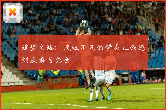 追梦之路：谈吐不凡的赞美让我感到反感与无奈