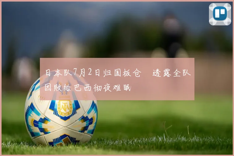 日本队7月2日归国板仓滉透露全队因败给巴西彻夜难眠