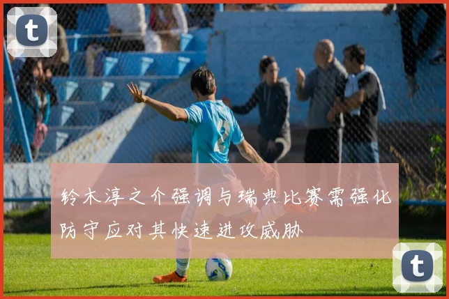 铃木淳之介强调与瑞典比赛需强化防守应对其快速进攻威胁