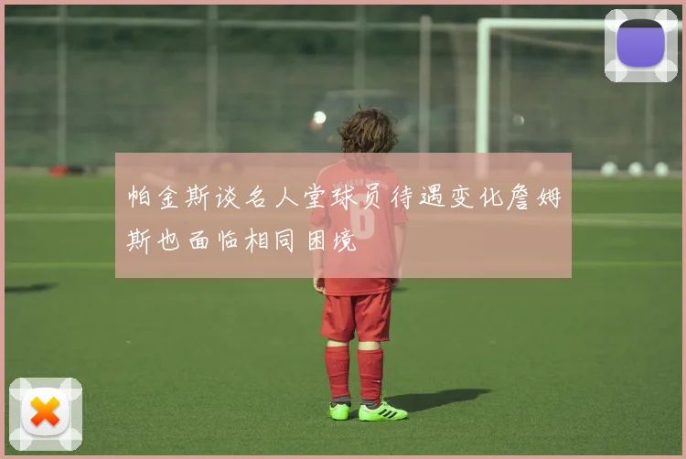 帕金斯谈名人堂球员待遇变化詹姆斯也面临相同困境