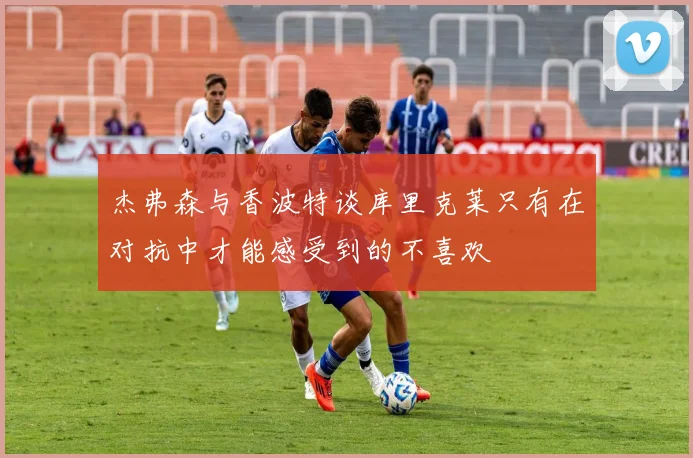 杰弗森与香波特谈库里克莱只有在对抗中才能感受到的不喜欢