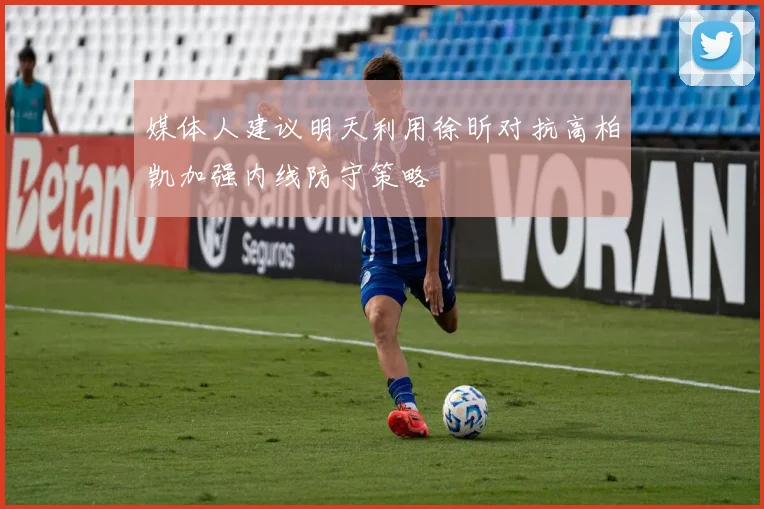 媒体人建议明天利用徐昕对抗高柏凯加强内线防守策略