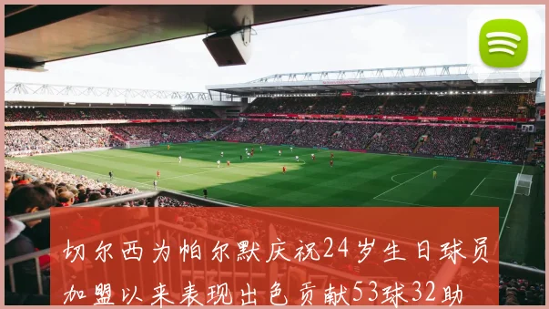 切尔西为帕尔默庆祝24岁生日球员加盟以来表现出色贡献53球32助