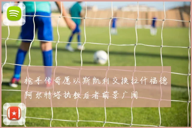 枪手传奇愿以斯凯利交换拉什福德阿尔特塔执教后者前景广阔