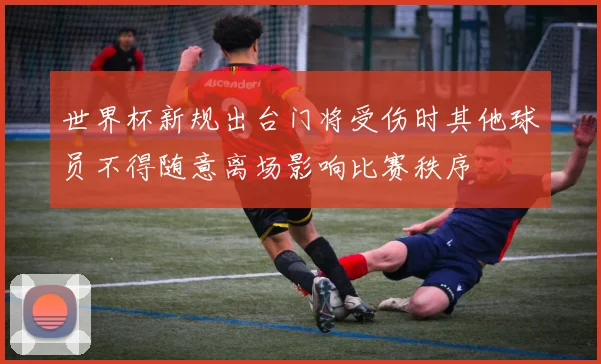 世界杯新规出台门将受伤时其他球员不得随意离场影响比赛秩序
