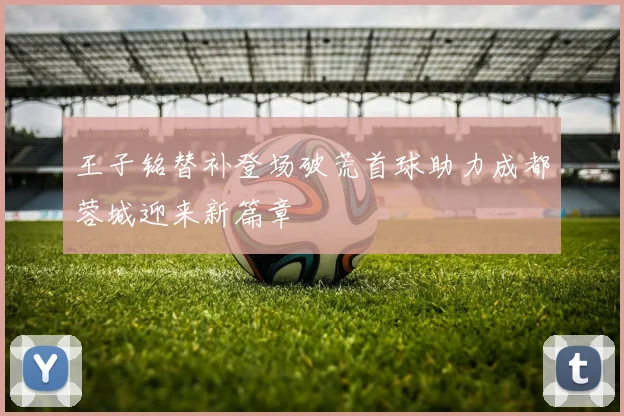 王子铭替补登场破荒首球助力成都蓉城迎来新篇章