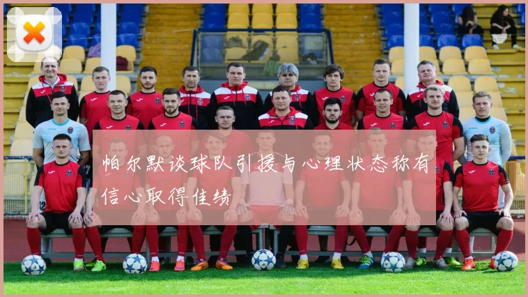 帕尔默谈球队引援与心理状态称有信心取得佳绩