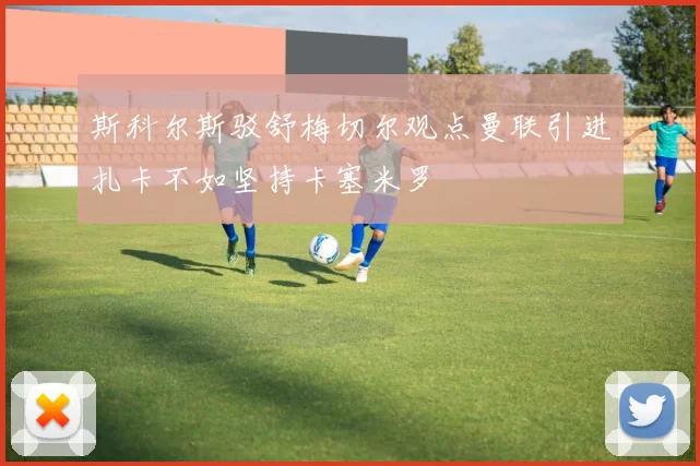 斯科尔斯驳舒梅切尔观点曼联引进扎卡不如坚持卡塞米罗