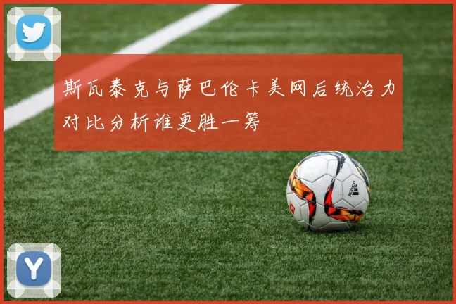 斯瓦泰克与萨巴伦卡美网后统治力对比分析谁更胜一筹