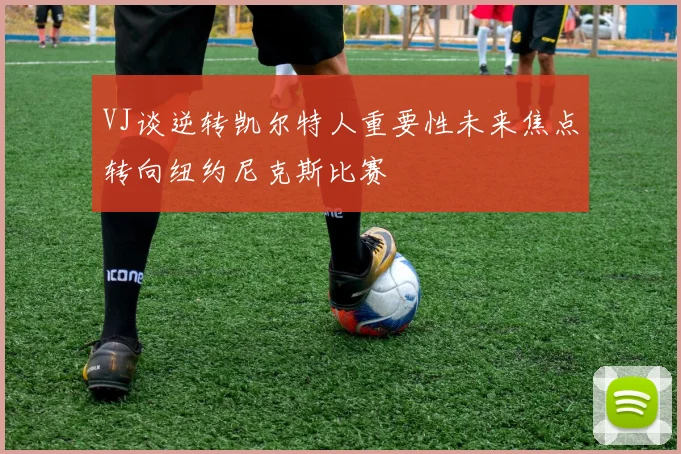 VJ谈逆转凯尔特人重要性未来焦点转向纽约尼克斯比赛