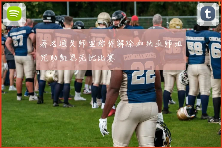 著名通灵师宣称将解除加纳巫师诅咒助凯恩无忧比赛