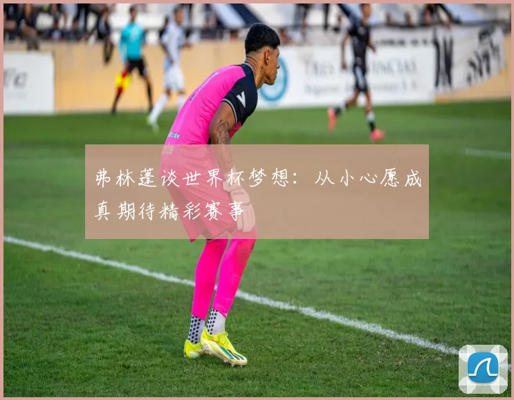 弗林蓬谈世界杯梦想：从小心愿成真期待精彩赛事