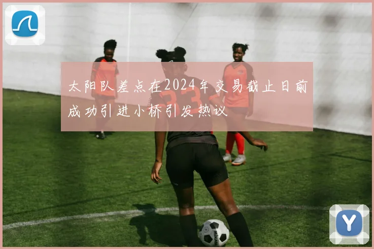太阳队差点在2024年交易截止日前成功引进小桥引发热议