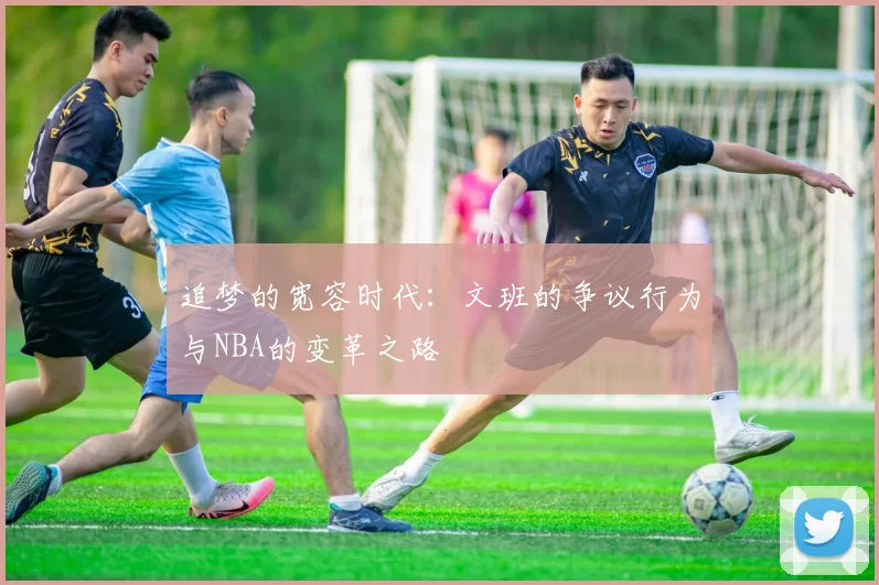 追梦的宽容时代：文班的争议行为与NBA的变革之路