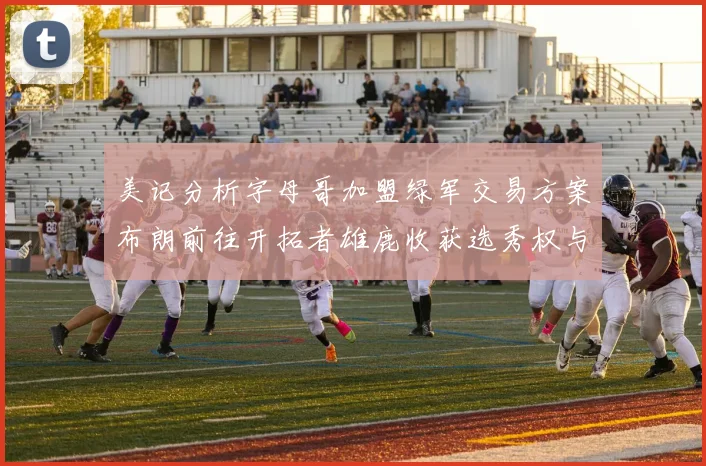 美记分析字母哥加盟绿军交易方案布朗前往开拓者雄鹿收获选秀权与年轻球员