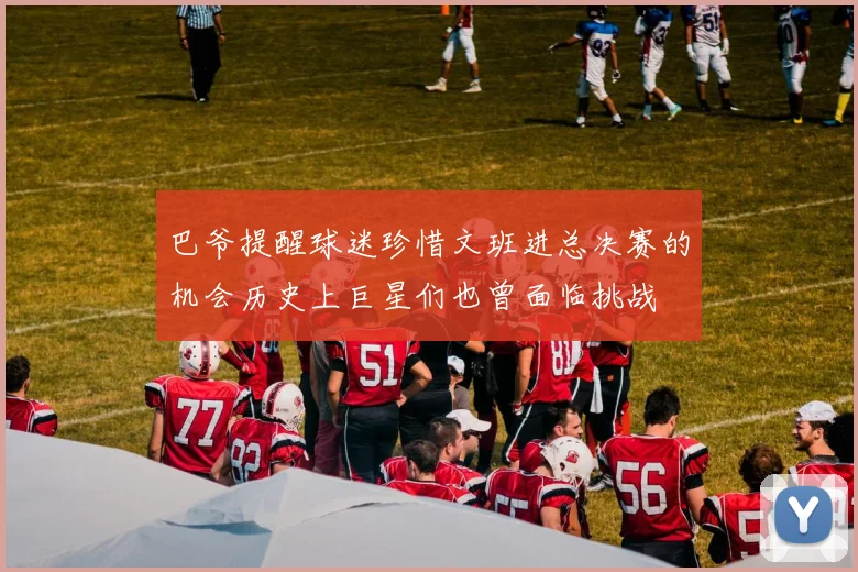 巴爷提醒球迷珍惜文班进总决赛的机会历史上巨星们也曾面临挑战
