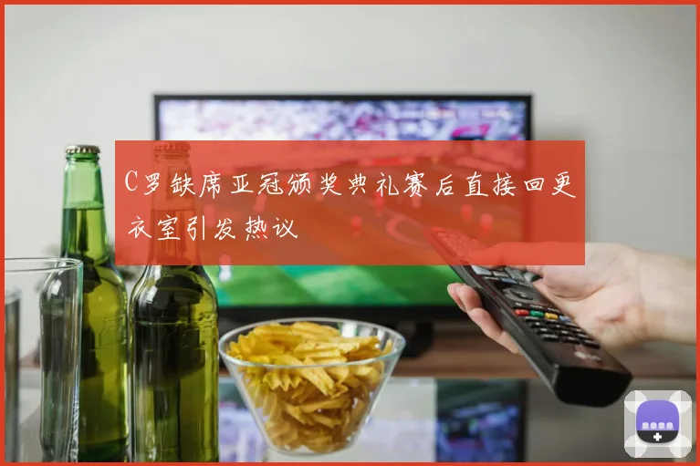 C罗缺席亚冠颁奖典礼赛后直接回更衣室引发热议