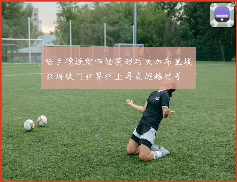 哈兰德连续四场英超对决加布里埃尔均破门世界杯上再度超越对手