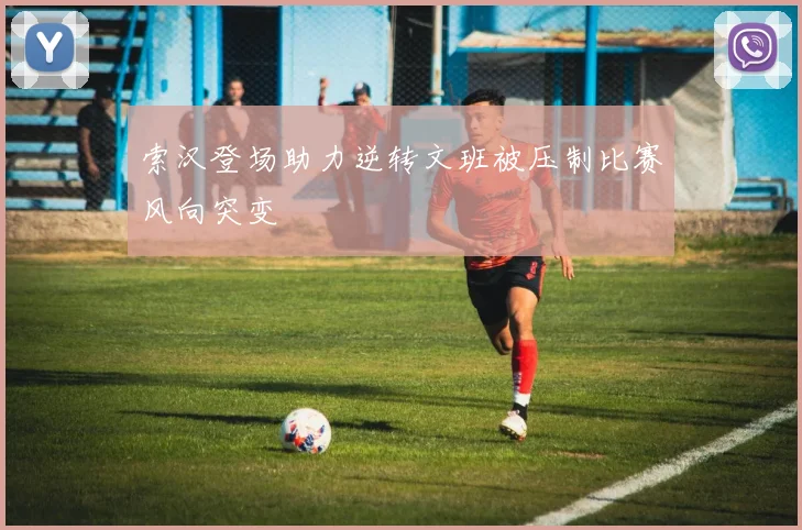 索汉登场助力逆转文班被压制比赛风向突变
