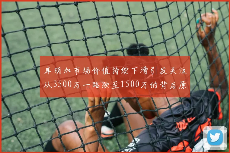 库明加市场价值持续下滑引发关注从3500万一路跌至1500万的背后原因分析